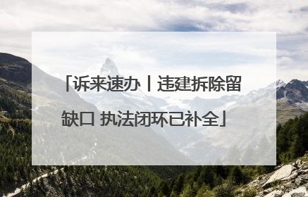 诉来速办丨违建拆除留缺口 执法闭环已补全